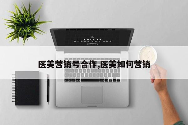 医美营销号合作,医美如何营销